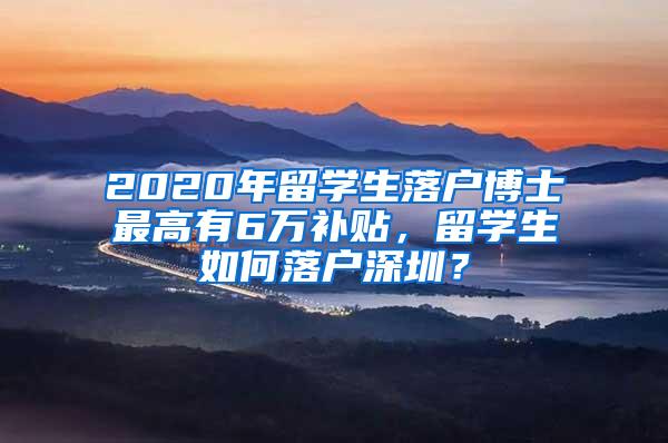 2020年留学生落户博士最高有6万补贴，留学生如何落户深圳？