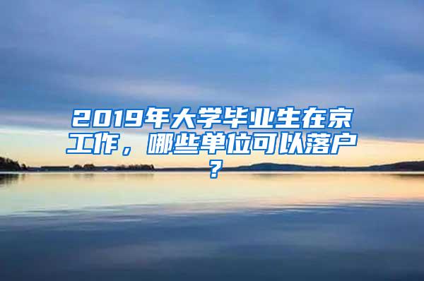 2019年大学毕业生在京工作，哪些单位可以落户？