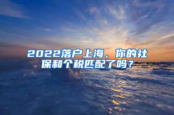 2022落户上海，你的社保和个税匹配了吗？