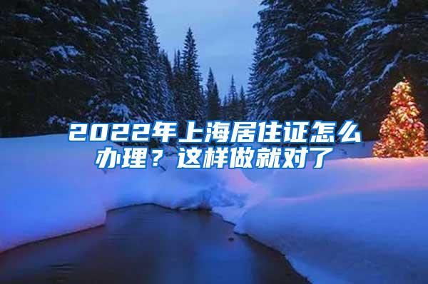 2022年上海居住证怎么办理？这样做就对了