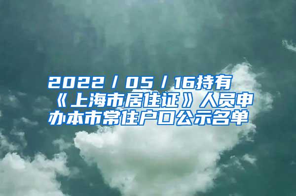 2022／05／16持有《上海市居住证》人员申办本市常住户口公示名单