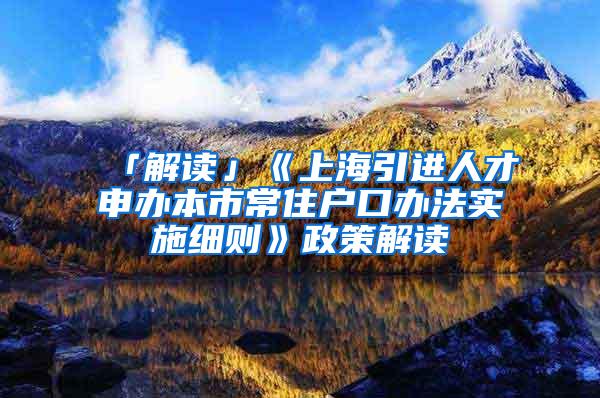 「解读」《上海引进人才申办本市常住户口办法实施细则》政策解读