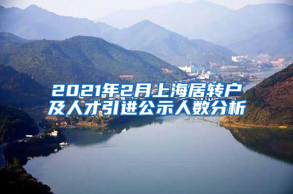 2021年2月上海居转户及人才引进公示人数分析