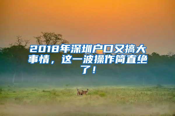 2018年深圳户口又搞大事情，这一波操作简直绝了！