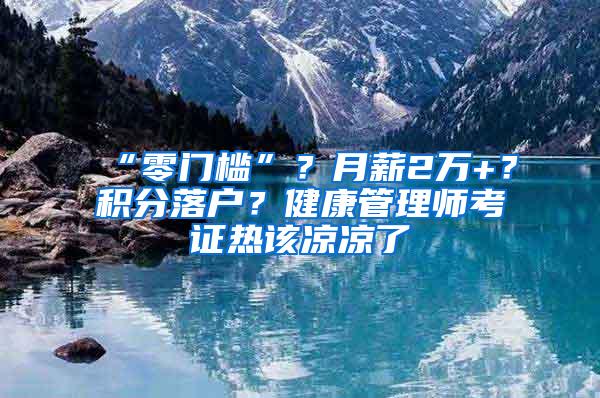 “零门槛”？月薪2万+？积分落户？健康管理师考证热该凉凉了