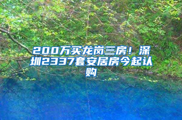 200万买龙岗三房！深圳2337套安居房今起认购