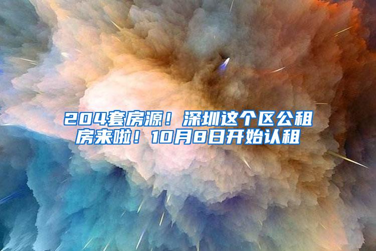 204套房源！深圳这个区公租房来啦！10月8日开始认租