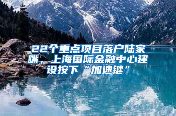 22个重点项目落户陆家嘴，上海国际金融中心建设按下“加速键”