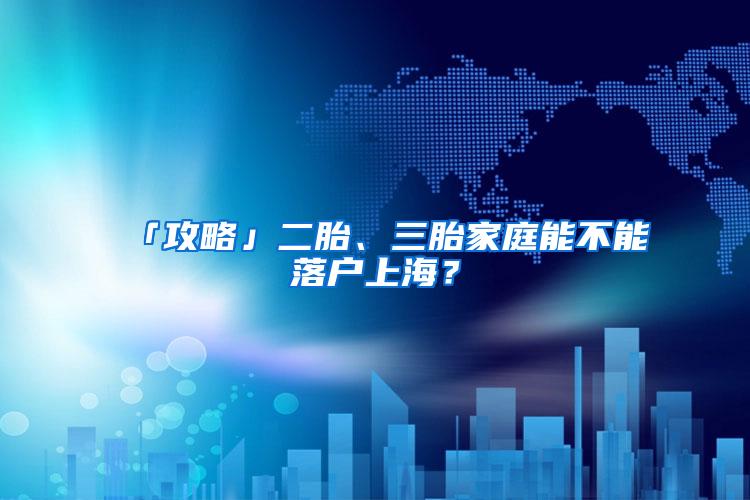 「攻略」二胎、三胎家庭能不能落户上海？