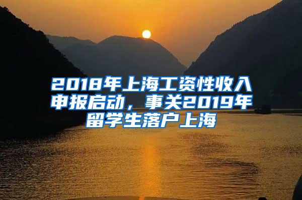 2018年上海工资性收入申报启动，事关2019年留学生落户上海