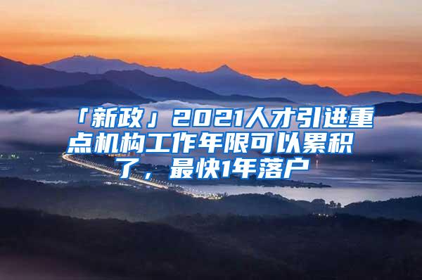 「新政」2021人才引进重点机构工作年限可以累积了，最快1年落户