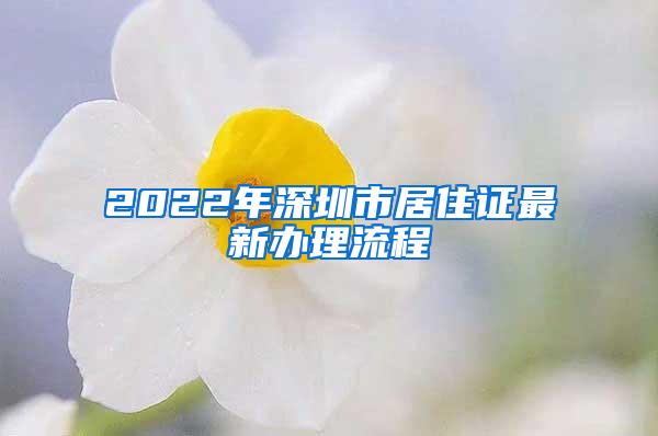 2022年深圳市居住证最新办理流程