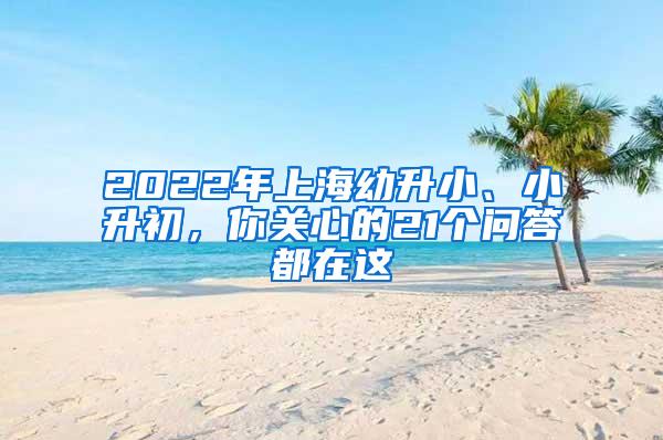 2022年上海幼升小、小升初，你关心的21个问答都在这