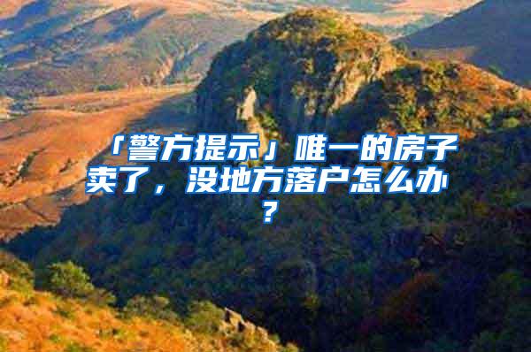 「警方提示」唯一的房子卖了，没地方落户怎么办？