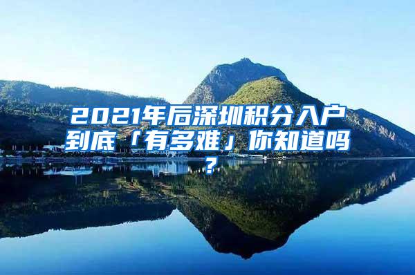 2021年后深圳积分入户到底「有多难」你知道吗？