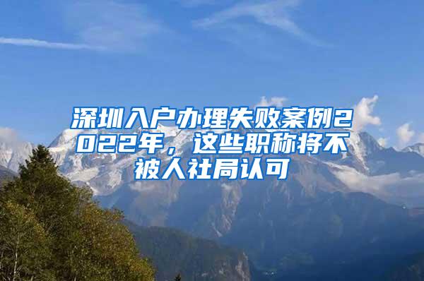 深圳入户办理失败案例2022年，这些职称将不被人社局认可