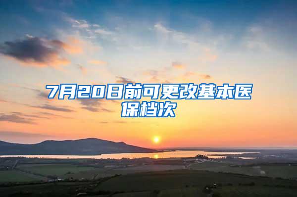 7月20日前可更改基本医保档次