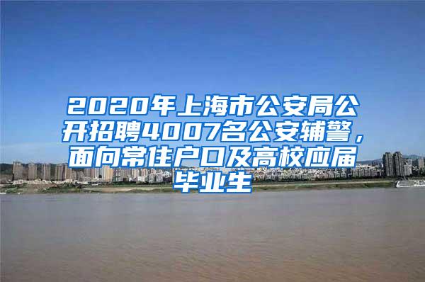 2020年上海市公安局公开招聘4007名公安辅警，面向常住户口及高校应届毕业生