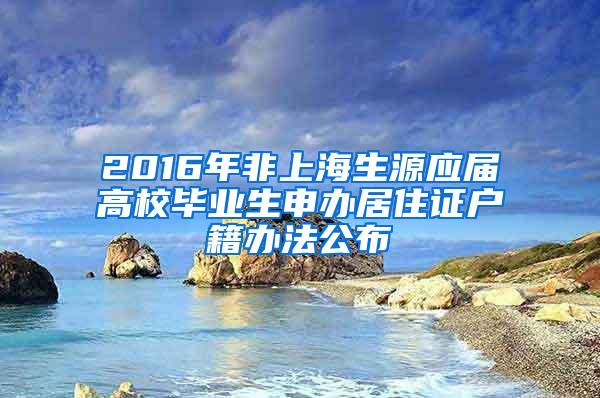 2016年非上海生源应届高校毕业生申办居住证户籍办法公布