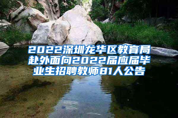 2022深圳龙华区教育局赴外面向2022届应届毕业生招聘教师81人公告