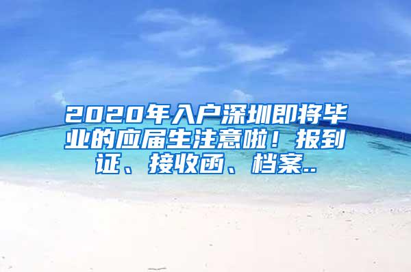 2020年入户深圳即将毕业的应届生注意啦！报到证、接收函、档案..