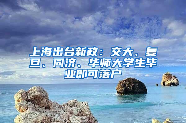 上海出台新政：交大、复旦、同济、华师大学生毕业即可落户