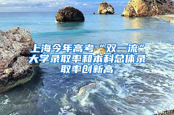 上海今年高考“双一流”大学录取率和本科总体录取率创新高