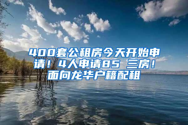 400套公租房今天开始申请！4人申请85㎡三房！面向龙华户籍配租