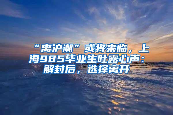 “离沪潮”或将来临，上海985毕业生吐露心声：解封后，选择离开
