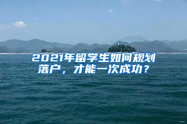 2021年留学生如何规划落户，才能一次成功？