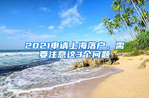 2021申请上海落户，需要注意这3个问题