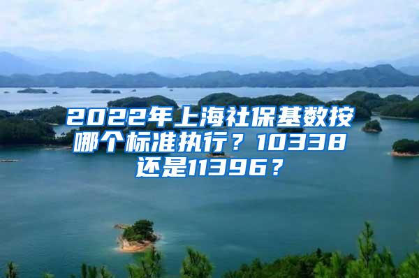 2022年上海社保基数按哪个标准执行？10338还是11396？