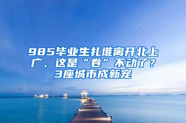 985毕业生扎堆离开北上广，这是“卷”不动了？3座城市成新宠