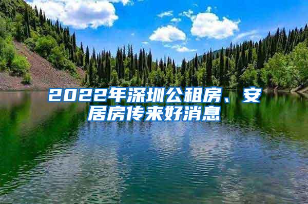 2022年深圳公租房、安居房传来好消息