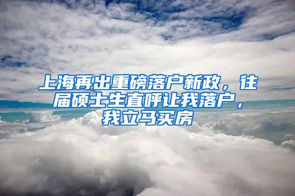 上海再出重磅落户新政，往届硕士生直呼让我落户，我立马买房