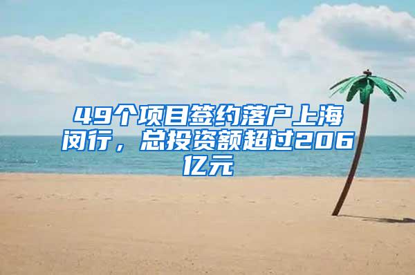 49个项目签约落户上海闵行，总投资额超过206亿元