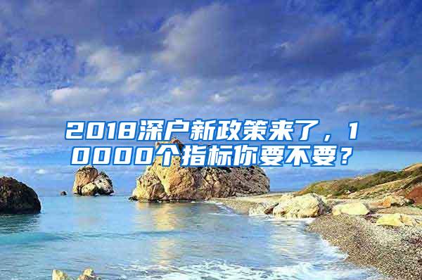 2018深户新政策来了，10000个指标你要不要？