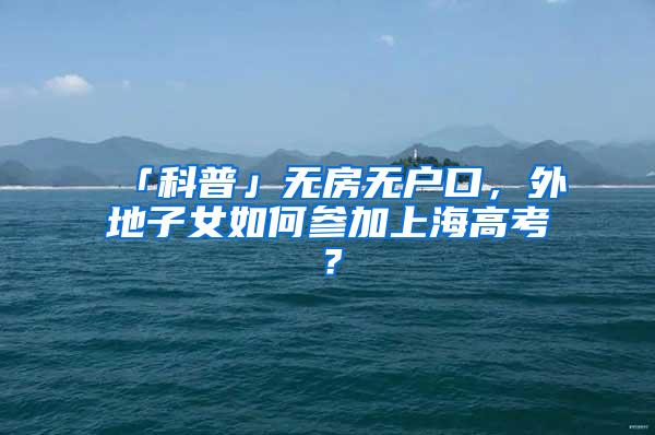 「科普」无房无户口，外地子女如何参加上海高考？