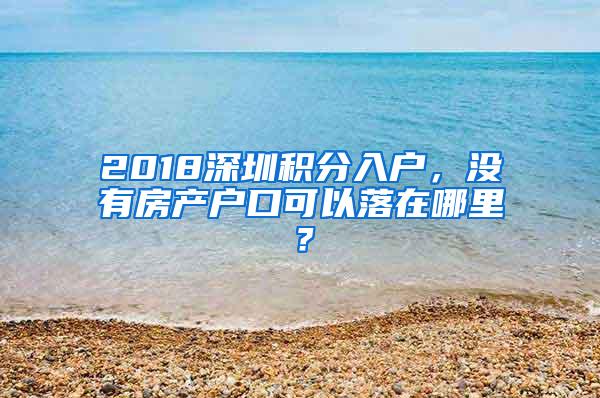 2018深圳积分入户，没有房产户口可以落在哪里？