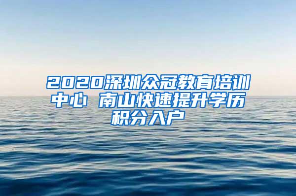 2020深圳众冠教育培训中心 南山快速提升学历积分入户