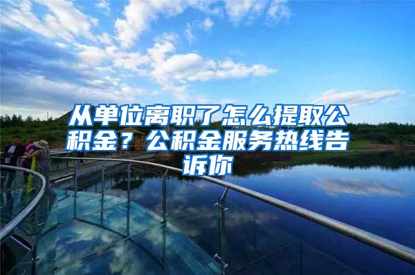 从单位离职了怎么提取公积金？公积金服务热线告诉你