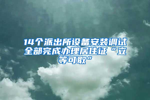 14个派出所设备安装调试全部完成办理居住证“立等可取”