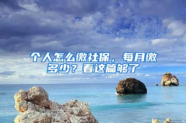 个人怎么缴社保，每月缴多少？看这篇够了