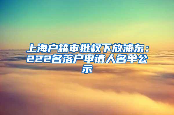 上海户籍审批权下放浦东：222名落户申请人名单公示