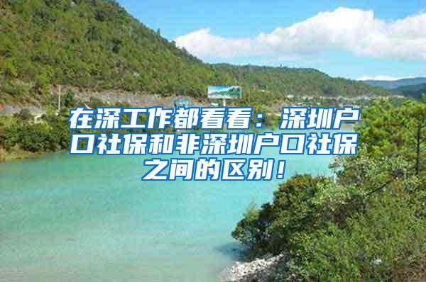 在深工作都看看：深圳户口社保和非深圳户口社保之间的区别！