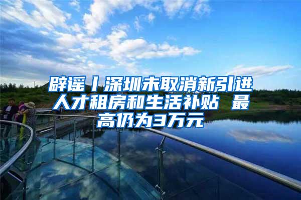 辟谣丨深圳未取消新引进人才租房和生活补贴 最高仍为3万元