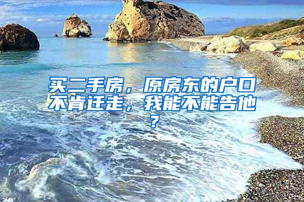 买二手房，原房东的户口不肯迁走，我能不能告他？