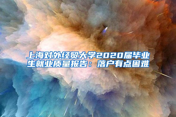 上海对外经贸大学2020届毕业生就业质量报告：落户有点困难