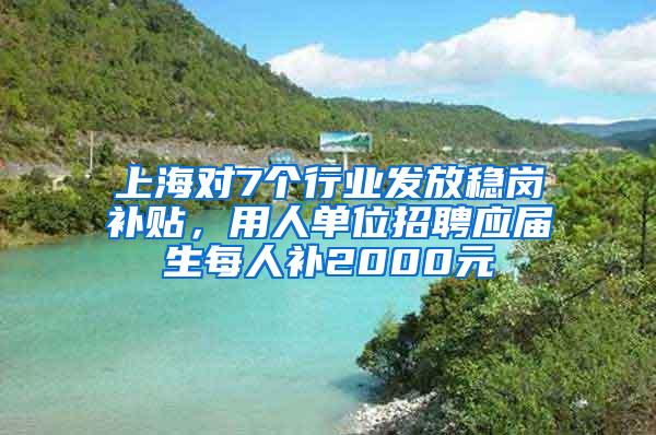 上海对7个行业发放稳岗补贴，用人单位招聘应届生每人补2000元