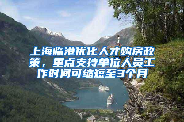 上海临港优化人才购房政策，重点支持单位人员工作时间可缩短至3个月